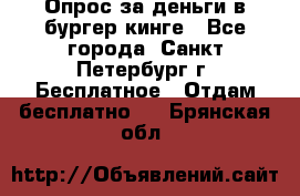 Опрос за деньги в бургер кинге - Все города, Санкт-Петербург г. Бесплатное » Отдам бесплатно   . Брянская обл.